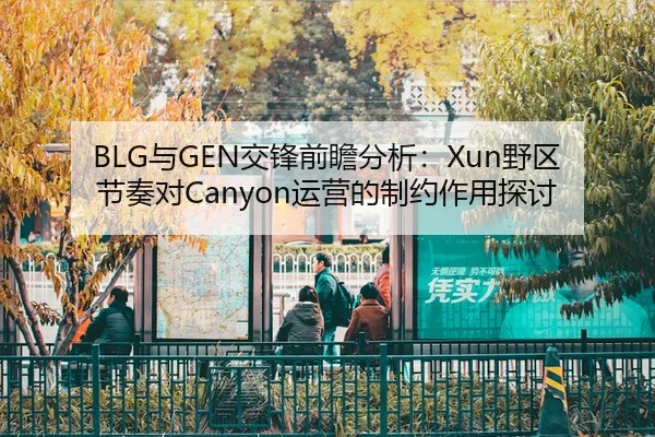 BLG与GEN交锋前瞻分析：Xun野区节奏对Canyon运营的制约作用探讨