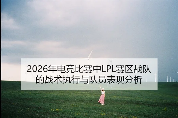 2026年电竞比赛中LPL赛区战队的战术执行与队员表现分析