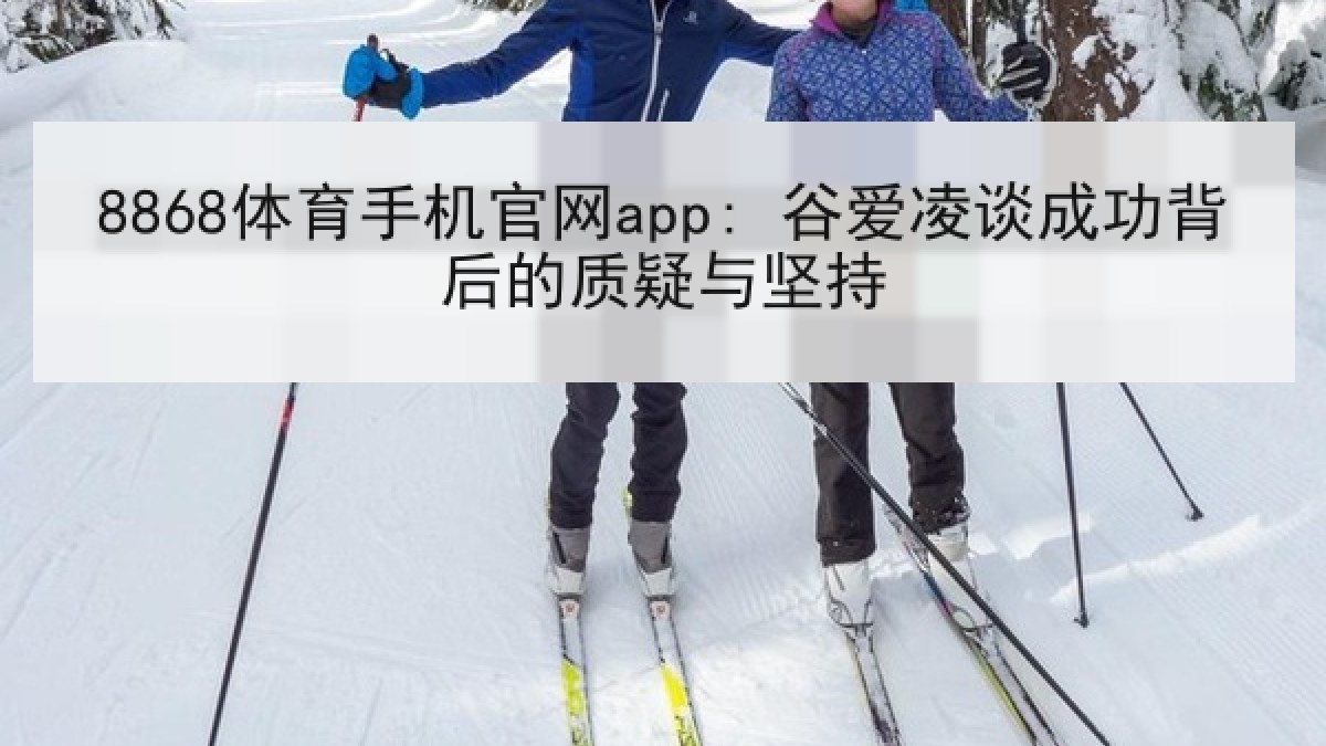 8868体育手机官网app: 谷爱凌谈成功背后的质疑与坚持
