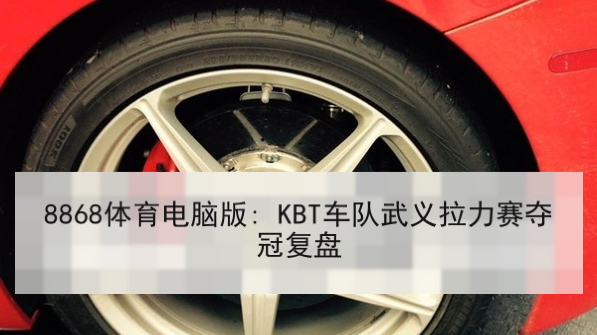 8868体育电脑版: KBT车队武义拉力赛夺冠复盘
