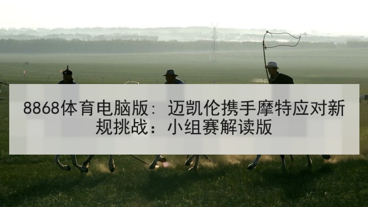 8868体育电脑版: 迈凯伦携手摩特应对新规挑战：小组赛解读版