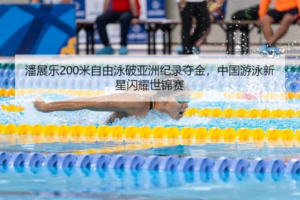 潘展乐200米自由泳破亚洲纪录夺金，中国游泳新星闪耀世锦赛