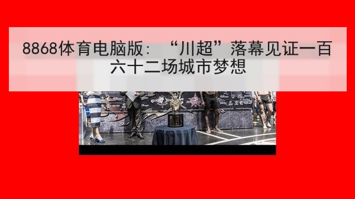 8868体育电脑版: “川超”落幕见证一百六十二场城市梦想