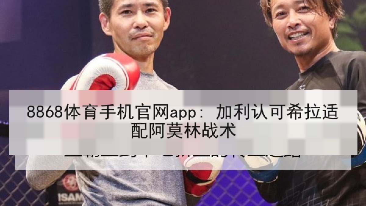8868体育手机官网app: 加利认可希拉适配阿莫林战术