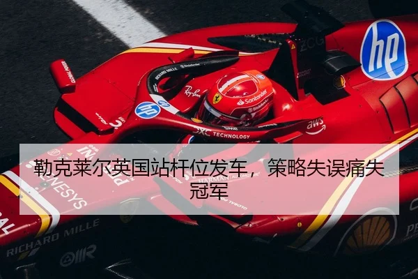 勒克莱尔英国站杆位发车，策略失误痛失冠军