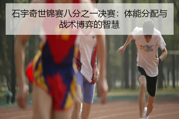 石宇奇世锦赛八分之一决赛：体能分配与战术博弈的智慧