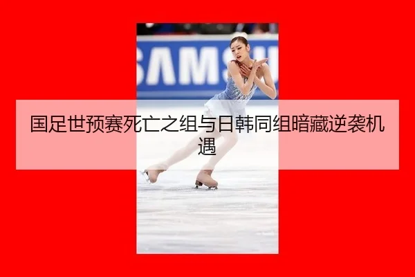 国足世预赛死亡之组与日韩同组暗藏逆袭机遇