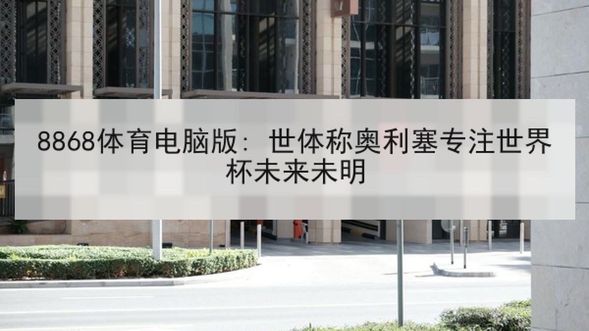 8868体育电脑版: 世体称奥利塞专注世界杯未来未明
