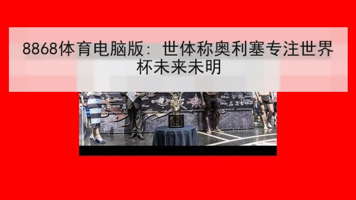8868体育电脑版: 世体称奥利塞专注世界杯未来未明