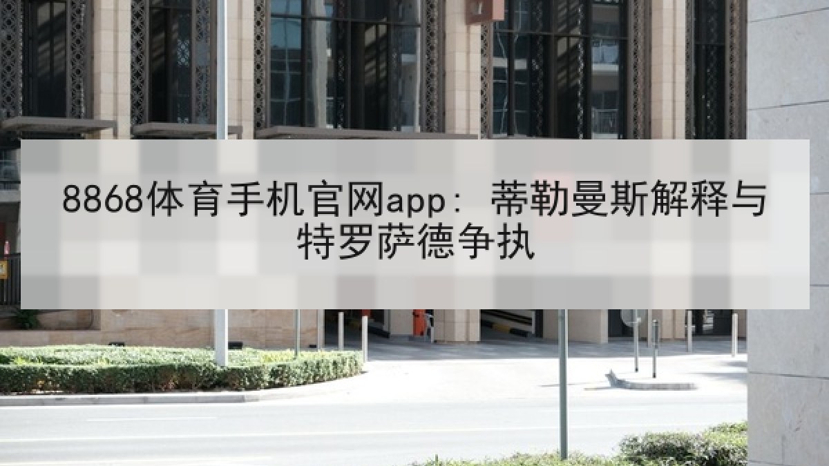 8868体育手机官网app: 蒂勒曼斯解释与特罗萨德争执