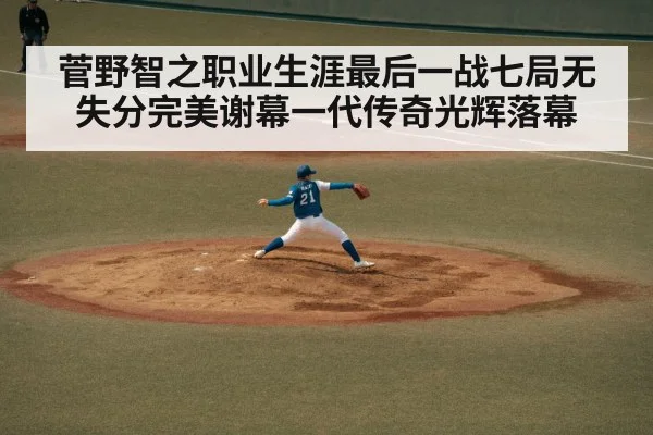 菅野智之职业生涯最后一战七局无失分完美谢幕一代传奇光辉落幕