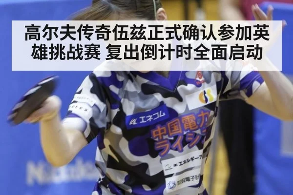 高尔夫传奇伍兹正式确认参加英雄挑战赛 复出倒计时全面启动