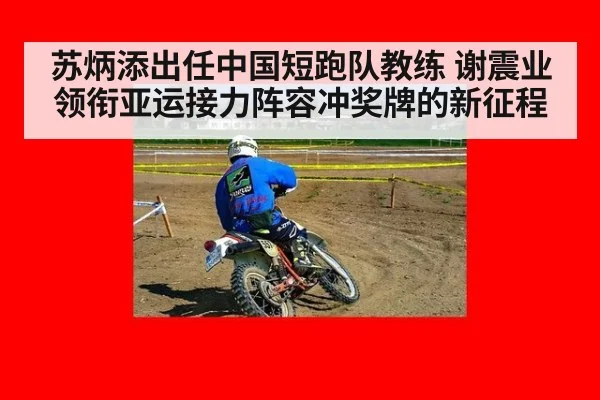 苏炳添出任中国短跑队教练 谢震业领衔亚运接力阵容冲奖牌的新征程